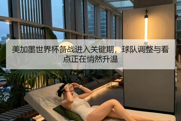 美加墨世界杯备战进入关键期，球队调整与看点正在悄然升温